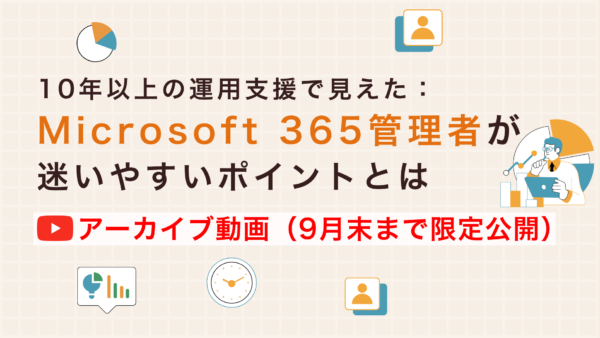 【アーカイブ配信】10年以上の運用支援で見えた:Microsoft 365管理者が迷いやすいポイントとは
