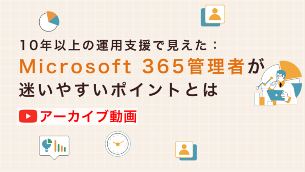 【アーカイブ配信】10年以上の運用支援で見えた:Microsoft 365管理者が迷いやすいポイントとは