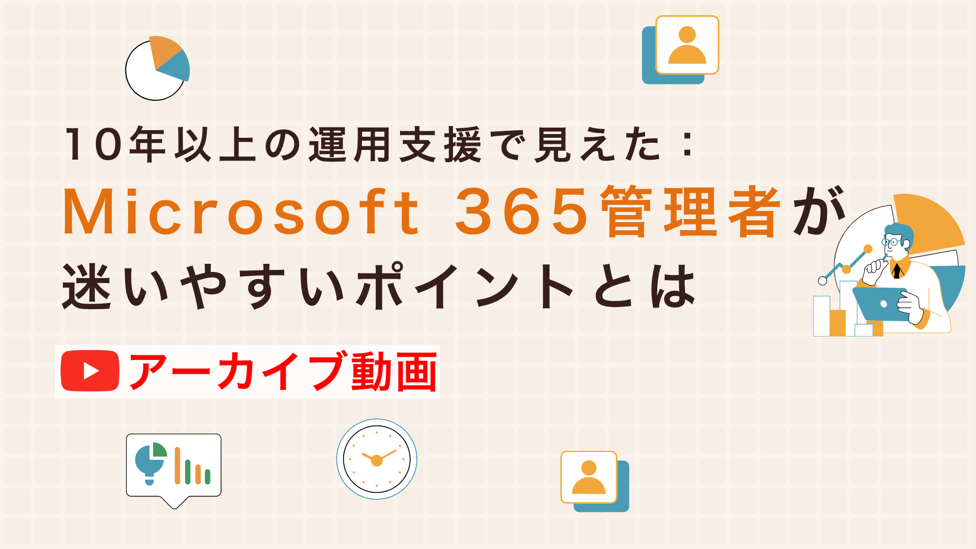 【アーカイブ配信】10年以上の運用支援で見えた:Microsoft 365管理者が迷いやすいポイントとは