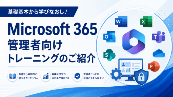 基礎基本から学びなおし！Microsoft 365 管理者向けトレーニングのご紹介