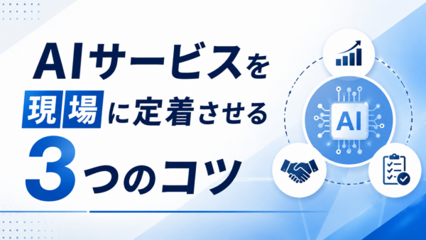 AIサービスを現場に定着させる3つのコツ