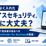 なんとなく入れたデバイスセキュリティ、本当に大丈夫？ – 中小企業のIT担当者が知るべきMicrosoft Defender for Businessの真価 –