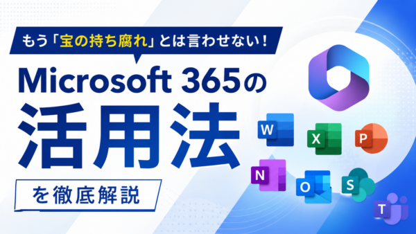 もう「宝の持ち腐れ」とは言わせない！Microsoft 365の活用法を徹底解説