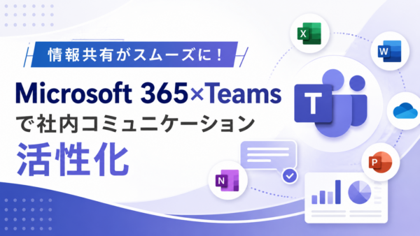 情報共有がスムーズに！Microsoft 365×Teamsで社内コミュニケーション活性化