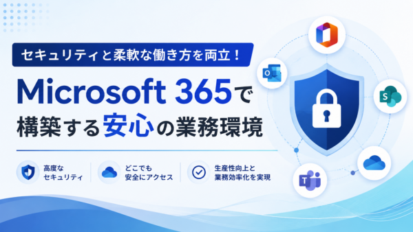 セキュリティと柔軟な働き方を両立！Microsoft 365で構築する安心の業務環境