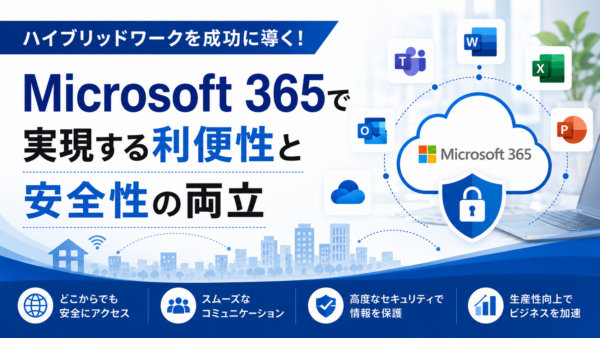 ハイブリッドワークを成功に導く！Microsoft 365で実現する利便性と安全性の両立