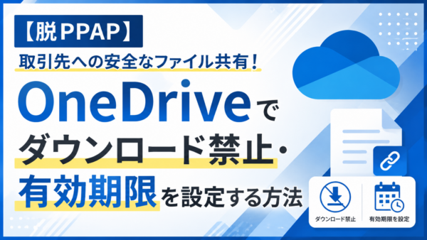 【脱PPAP】取引先への安全なファイル共有！OneDriveでダウンロード禁止・有効期限を設定する方法