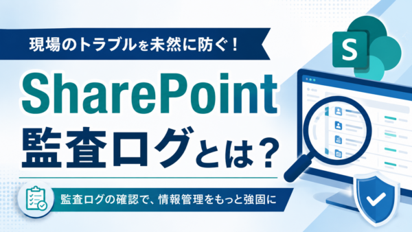 現場のトラブルを未然に防ぐ！SharePoint 監査ログとは？
