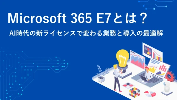 「Microsoft 365 E7」とは？AI時代の新ライセンスで変わる業務と導入の最適解