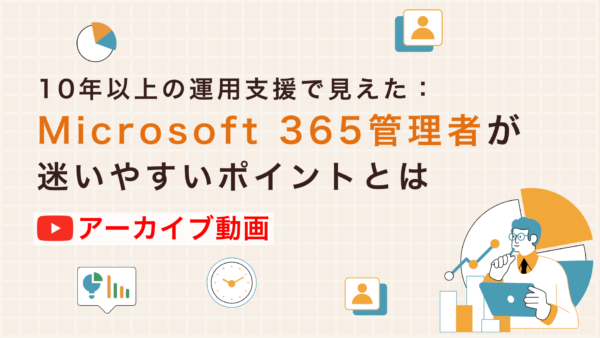 【アーカイブ配信】10年以上の運用支援で見えた:Microsoft 365管理者が迷いやすいポイントとは