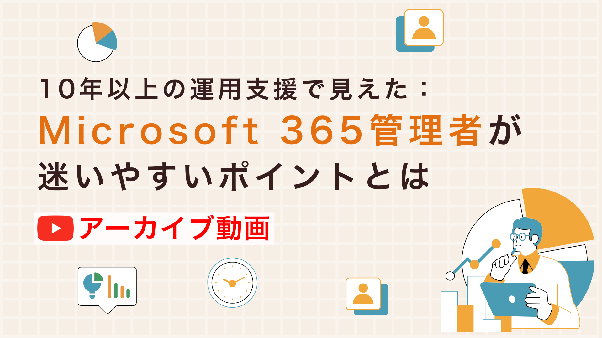【アーカイブ配信】10年以上の運用支援で見えた:Microsoft 365管理者が迷いやすいポイントとは