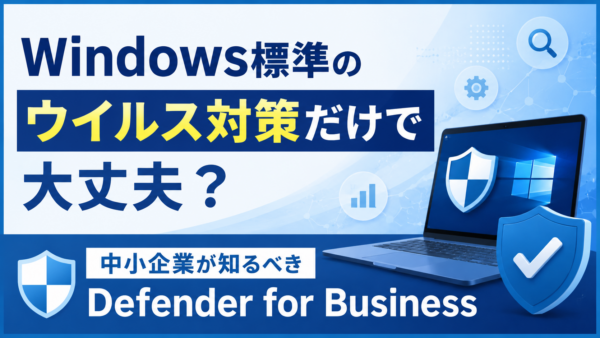 Windows標準のウイルス対策だけで大丈夫？中小企業が知るべきDefender for Business