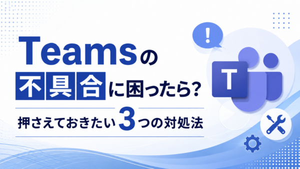 Teamsの不具合に困ったら？押さえておきたい3つの対処法