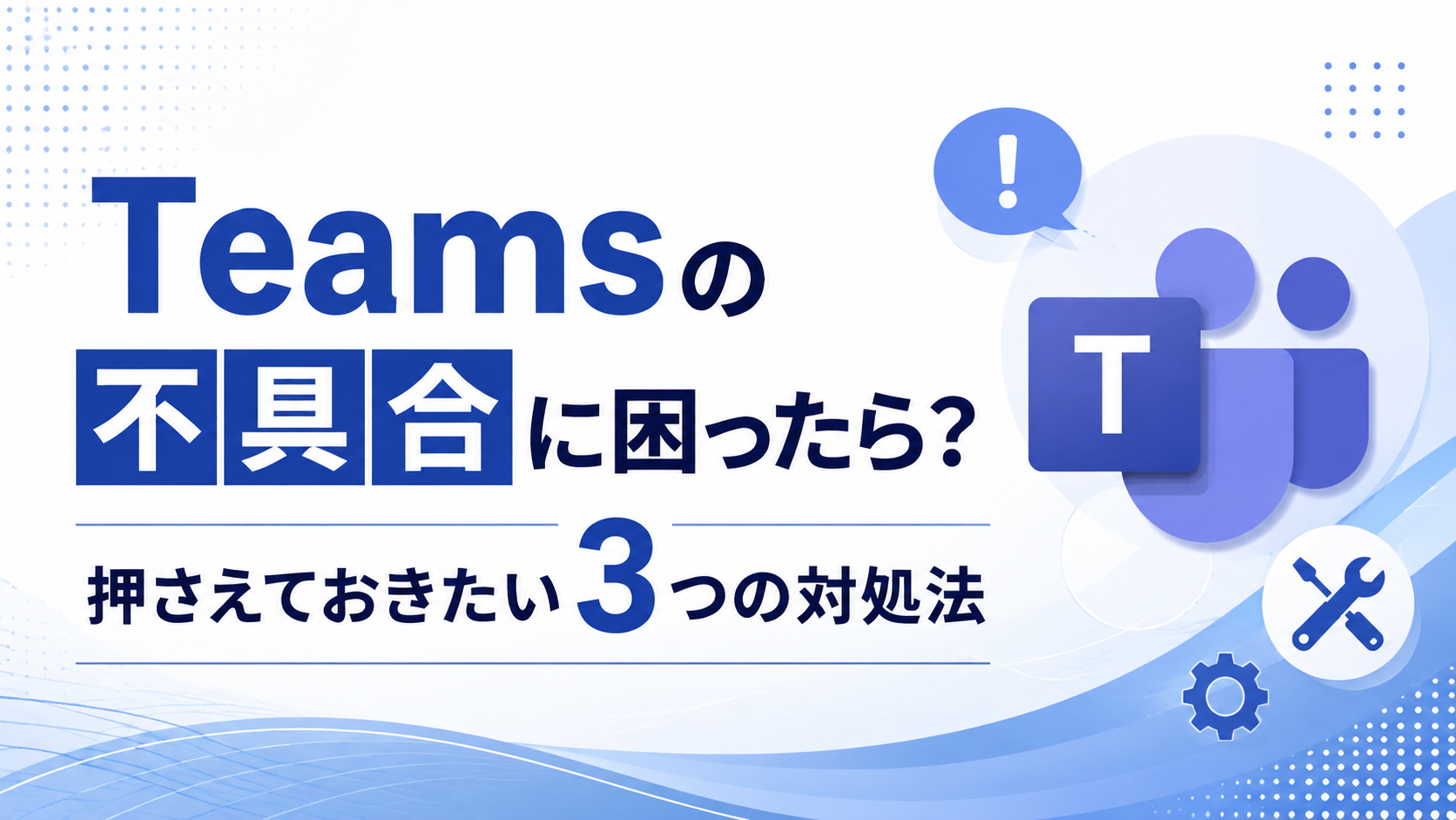 Teamsの不具合に困ったら？押さえておきたい3つの対処法